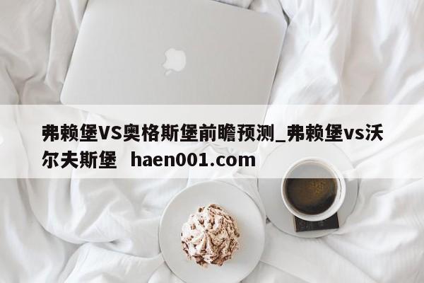 弗赖堡VS奥格斯堡前瞻预测_弗赖堡vs沃尔夫斯堡 haen001.com
