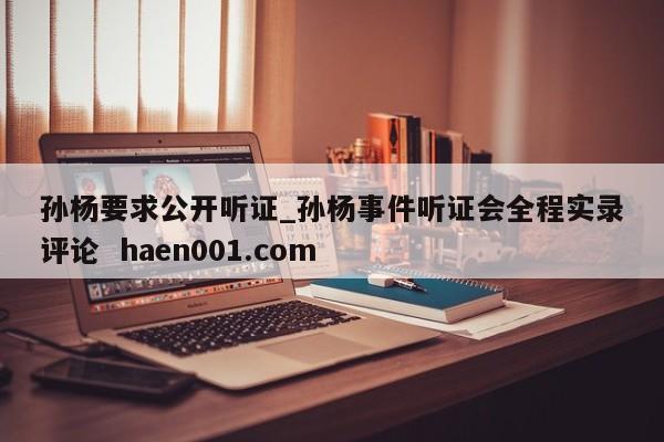 孙杨要求公开听证_孙杨事件听证会全程实录评论  haen001.com