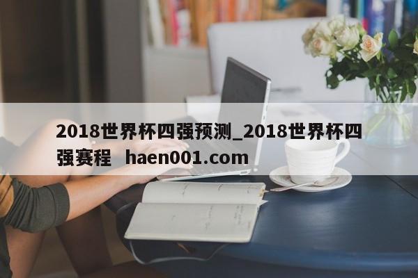 2018世界杯四强预测_2018世界杯四强赛程  haen001.com