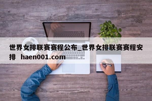 世界女排联赛赛程公布_世界女排联赛赛程安排  haen001.com