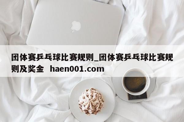 团体赛乒乓球比赛规则_团体赛乒乓球比赛规则及奖金  haen001.com