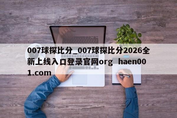 007球探比分_007球探比分2026全新上线入口登录官网org  haen001.com