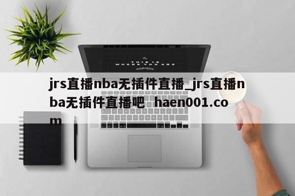 jrs直播nba无插件直播_jrs直播nba无插件直播吧  haen001.com