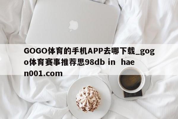 GOGO体育的手机APP去哪下载_gogo体育赛事推荐思98db in  haen001.com
