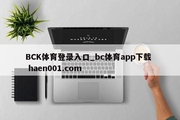 BCK体育登录入口_bc体育app下载  haen001.com