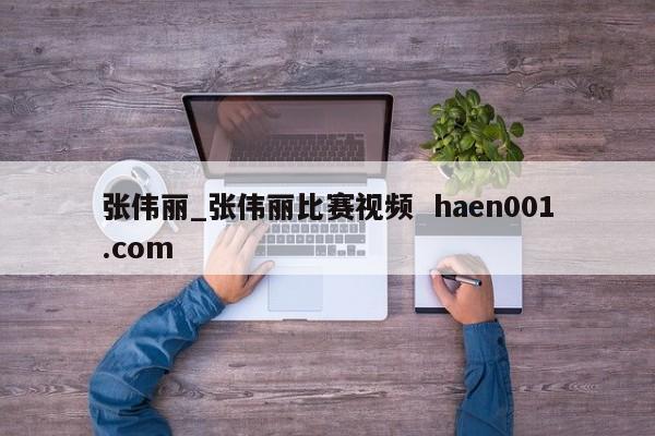 张伟丽_张伟丽比赛视频  haen001.com
