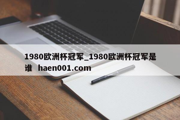 1980欧洲杯冠军_1980欧洲杯冠军是谁  haen001.com