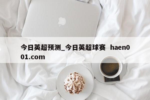 今日英超预测_今日英超球赛  haen001.com