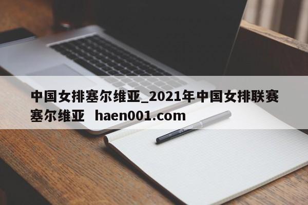 中国女排塞尔维亚_2021年中国女排联赛塞尔维亚  haen001.com