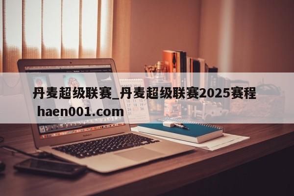 丹麦超级联赛_丹麦超级联赛2025赛程 haen001.com
