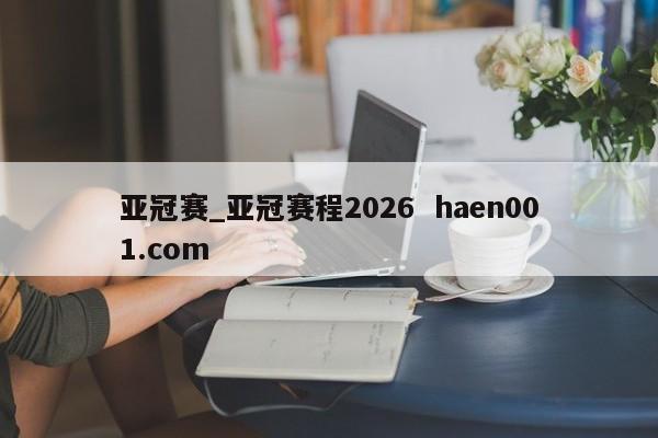 亚冠赛_亚冠赛程2026 haen001.com