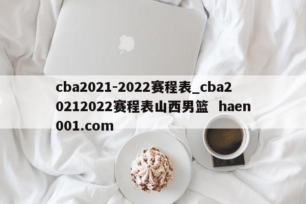 cba2021-2022赛程表_cba20212022赛程表山西男篮 haen001.com