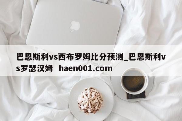 巴恩斯利vs西布罗姆比分预测_巴恩斯利vs罗瑟汉姆 haen001.com
