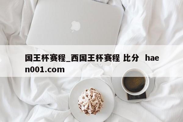 国王杯赛程_西国王杯赛程 比分 haen001.com