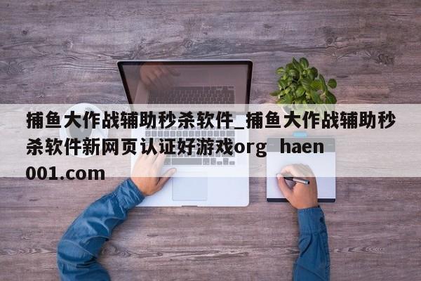 捕鱼大作战辅助秒杀软件_捕鱼大作战辅助秒杀软件新网页认证好游戏org haen001.com