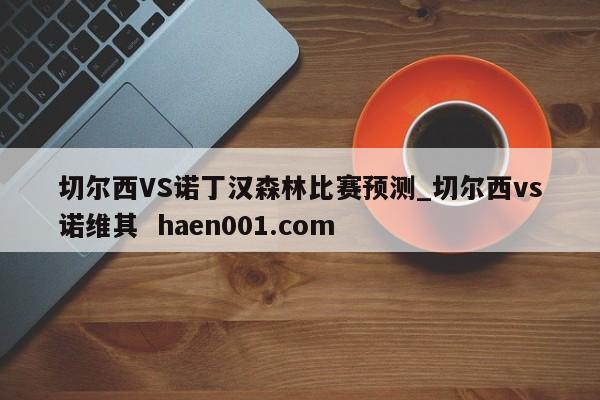 切尔西VS诺丁汉森林比赛预测_切尔西vs诺维其  haen001.com